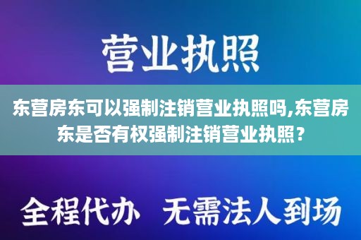 东营房东可以强制注销营业执照吗,东营房东是否有权强制注销营业执照？