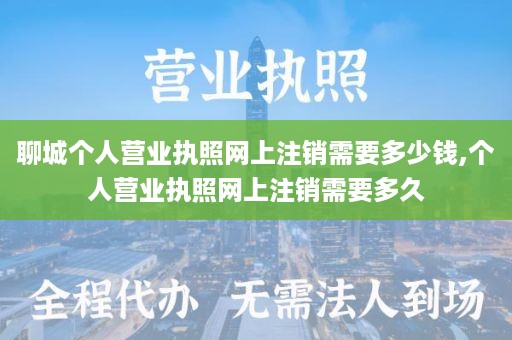 聊城个人营业执照网上注销需要多少钱,个人营业执照网上注销需要多久