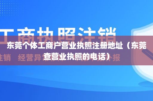 东莞个体工商户营业执照注册地址（东莞查营业执照的电话）