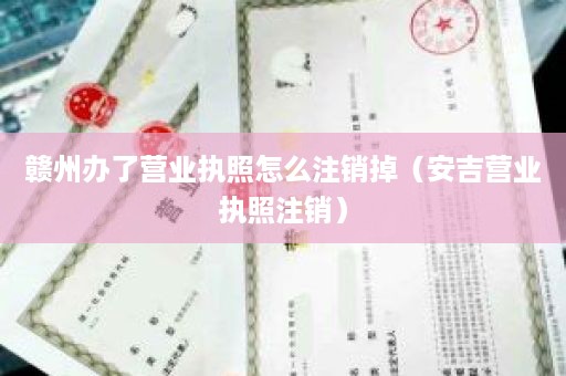 赣州办了营业执照怎么注销掉（安吉营业执照注销）