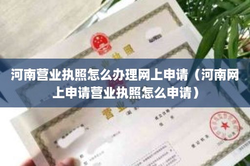 河南营业执照怎么办理网上申请（河南网上申请营业执照怎么申请）