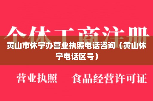 黄山市休宁办营业执照电话咨询（黄山休宁电话区号）