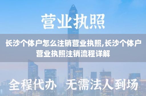 长沙个体户怎么注销营业执照,长沙个体户营业执照注销流程详解