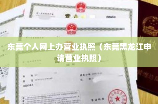 东莞个人网上办营业执照（东莞黑龙江申请营业执照）