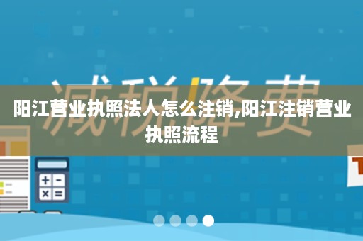 阳江营业执照法人怎么注销,阳江注销营业执照流程