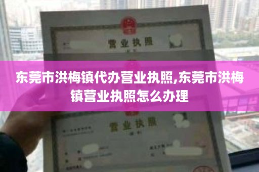 东莞市洪梅镇代办营业执照,东莞市洪梅镇营业执照怎么办理