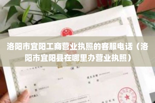 洛阳市宜阳工商营业执照的客服电话（洛阳市宜阳县在哪里办营业执照）