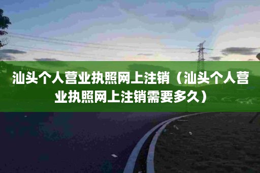 汕头个人营业执照网上注销（汕头个人营业执照网上注销需要多久）