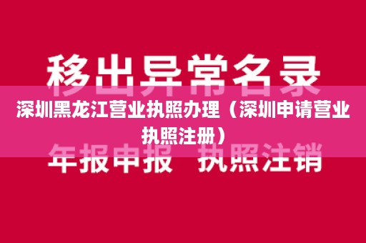 深圳黑龙江营业执照办理（深圳申请营业执照注册）