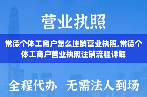 常德个体工商户怎么注销营业执照,常德个体工商户营业执照注销流程详解