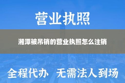 湘潭被吊销的营业执照怎么注销