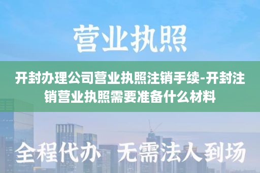 开封办理公司营业执照注销手续-开封注销营业执照需要准备什么材料