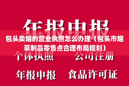 包头卖烟的营业执照怎么办理（包头市烟草制品零售点合理布局规划）