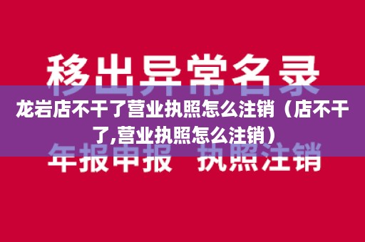 龙岩店不干了营业执照怎么注销（店不干了,营业执照怎么注销）