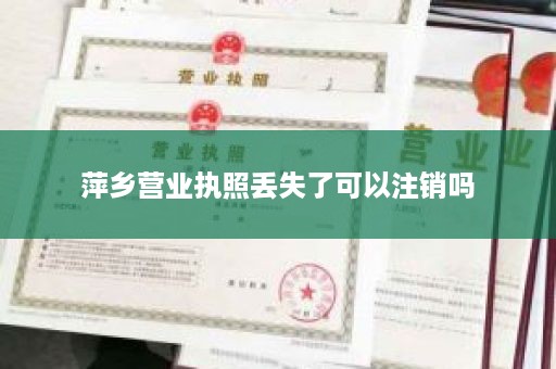 萍乡营业执照丢失了可以注销吗