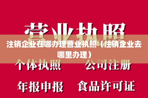 注销企业在哪办理营业执照（注销企业去哪里办理）