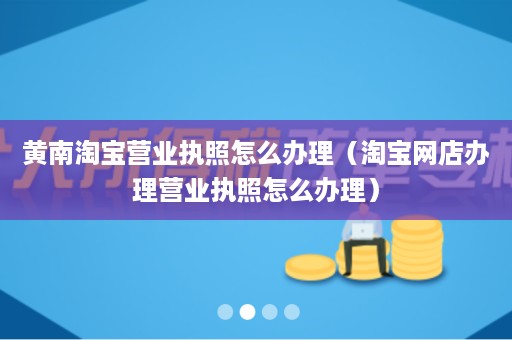 黄南淘宝营业执照怎么办理（淘宝网店办理营业执照怎么办理）