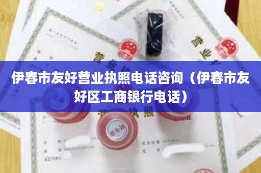 伊春市友好营业执照电话咨询（伊春市友好区工商银行电话）