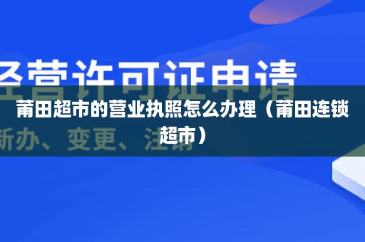 莆田超市的营业执照怎么办理（莆田连锁超市）