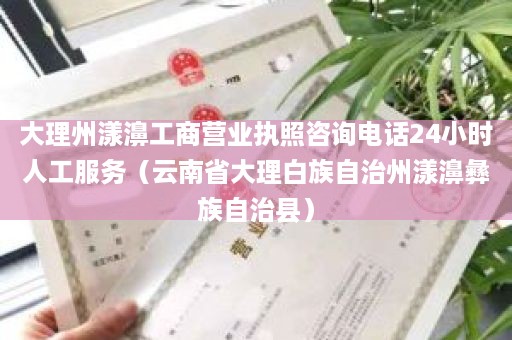 大理州漾濞工商营业执照咨询电话24小时人工服务（云南省大理白族自治州漾濞彝族自治县）