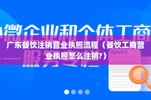 广东餐饮注销营业执照流程（餐饮工商营业执照怎么注销?）