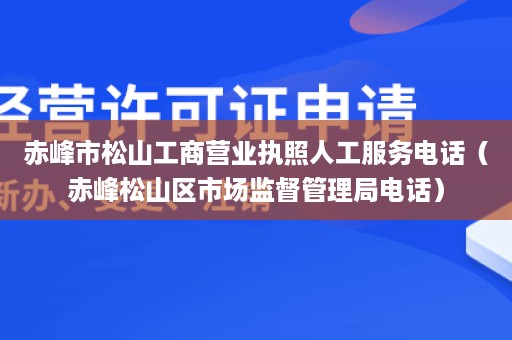 赤峰市松山工商营业执照人工服务电话（赤峰松山区市场监督管理局电话）