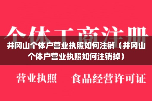 井冈山个体户营业执照如何注销（井冈山个体户营业执照如何注销掉）