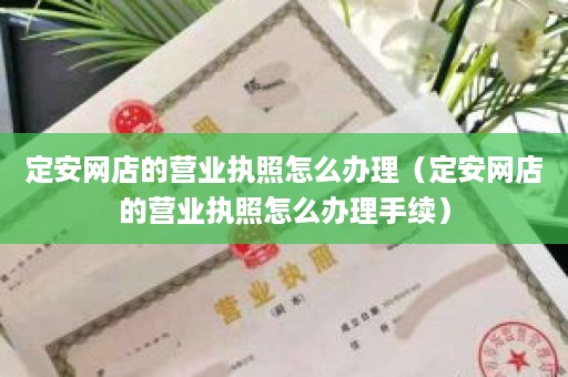 定安网店的营业执照怎么办理（定安网店的营业执照怎么办理手续）