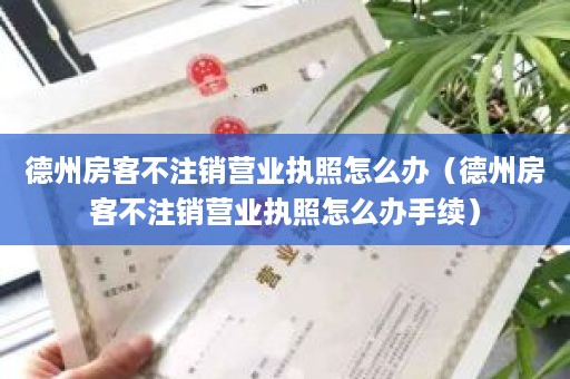 德州房客不注销营业执照怎么办（德州房客不注销营业执照怎么办手续）