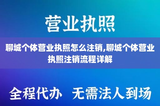 聊城个体营业执照怎么注销,聊城个体营业执照注销流程详解