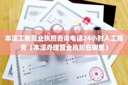 本溪工商营业执照咨询电话24小时人工服务（本溪办理营业执照在哪里）