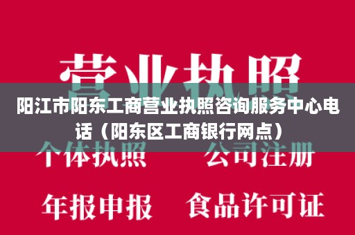 阳江市阳东工商营业执照咨询服务中心电话（阳东区工商银行网点）