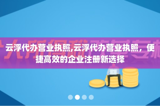 云浮代办营业执照,云浮代办营业执照，便捷高效的企业注册新选择