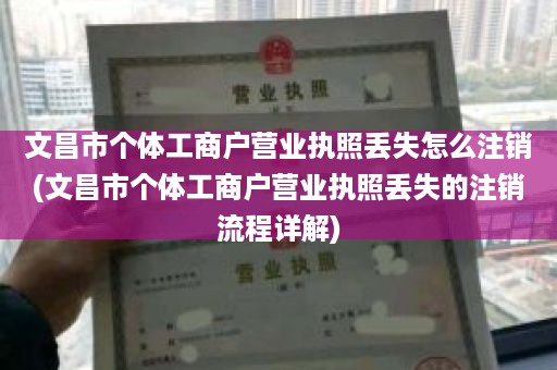 文昌市个体工商户营业执照丢失怎么注销(文昌市个体工商户营业执照丢失的注销流程详解)