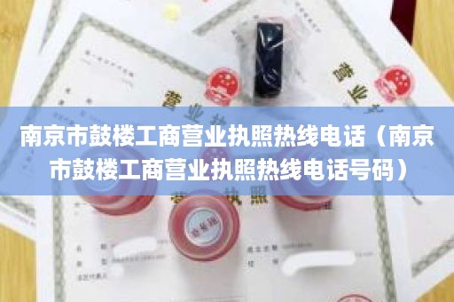 南京市鼓楼工商营业执照热线电话（南京市鼓楼工商营业执照热线电话号码）