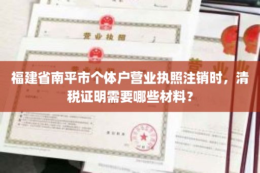 福建省南平市个体户营业执照注销时，清税证明需要哪些材料？