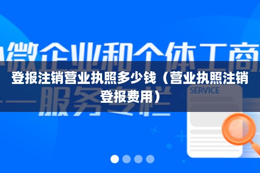 登报注销营业执照多少钱（营业执照注销登报费用）