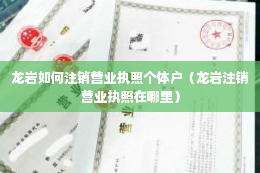 龙岩如何注销营业执照个体户（龙岩注销营业执照在哪里）