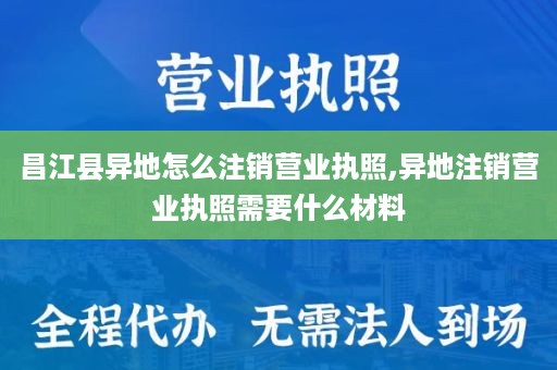 昌江县异地怎么注销营业执照,异地注销营业执照需要什么材料