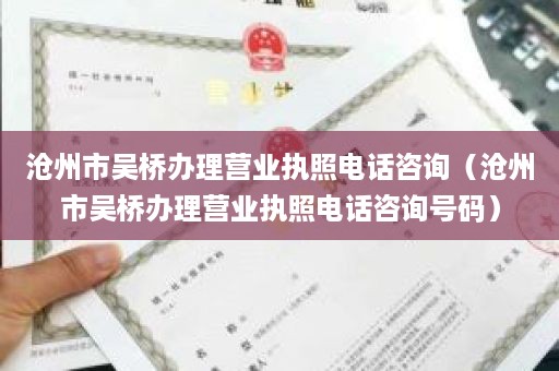 沧州市吴桥办理营业执照电话咨询（沧州市吴桥办理营业执照电话咨询号码）