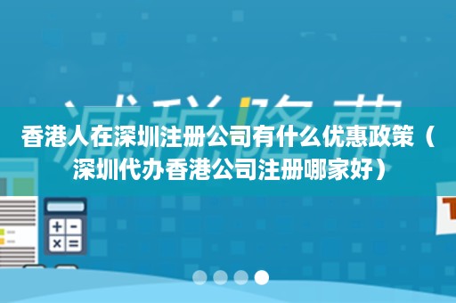 香港人在深圳注册公司有什么优惠政策（深圳代办香港公司注册哪家好）