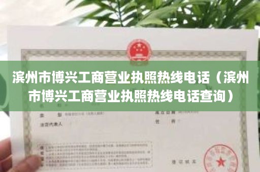 滨州市博兴工商营业执照热线电话（滨州市博兴工商营业执照热线电话查询）