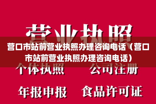 营口市站前营业执照办理咨询电话（营口市站前营业执照办理咨询电话）