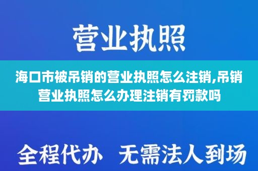 海口市被吊销的营业执照怎么注销,吊销营业执照怎么办理注销有罚款吗