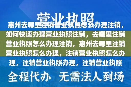 惠州去哪里注销营业执照怎么办理注销，如何快速办理营业执照注销，去哪里注销营业执照怎么办理注销，惠州去哪里注销营业执照怎么办理，注销营业执照怎么办理，注销营业执照办理，注销营业执照