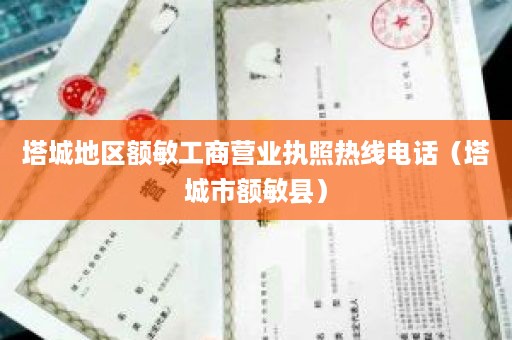 塔城地区额敏工商营业执照热线电话（塔城市额敏县）