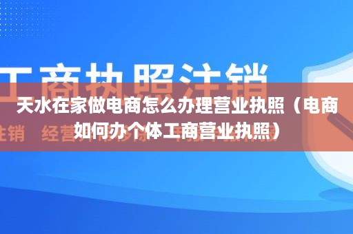 天水在家做电商怎么办理营业执照（电商如何办个体工商营业执照）