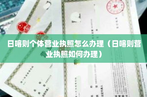 日喀则个体营业执照怎么办理（日喀则营业执照如何办理）