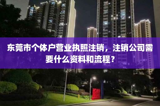 东莞市个体户营业执照注销，注销公司需要什么资料和流程？