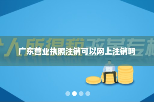 广东营业执照注销可以网上注销吗